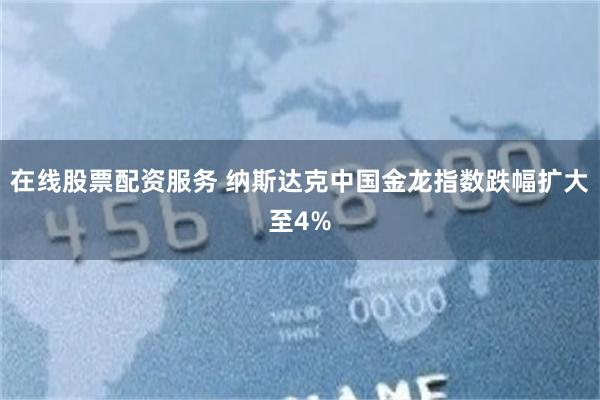 在线股票配资服务 纳斯达克中国金龙指数跌幅扩大至4%