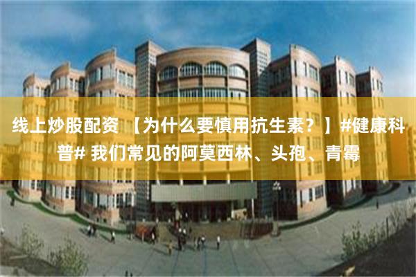 线上炒股配资 【为什么要慎用抗生素？】#健康科普# 我们常见的阿莫西林、头孢、青霉