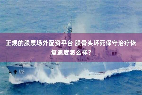 正规的股票场外配资平台 股骨头坏死保守治疗恢复速度怎么样？