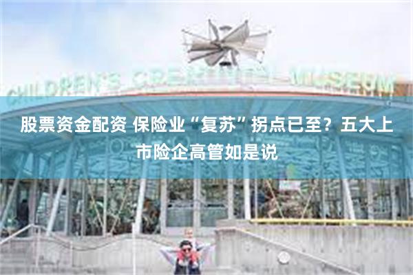 股票资金配资 保险业“复苏”拐点已至？五大上市险企高管如是说
