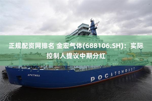 正规配资网排名 金宏气体(688106.SH)：实际控制人提议中期分红