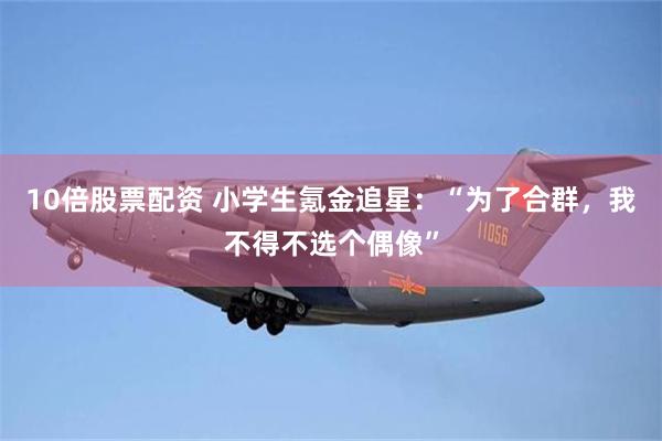 10倍股票配资 小学生氪金追星：“为了合群，我不得不选个偶像”
