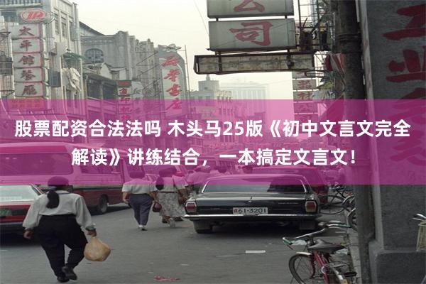 股票配资合法法吗 木头马25版《初中文言文完全解读》讲练结合，一本搞定文言文！