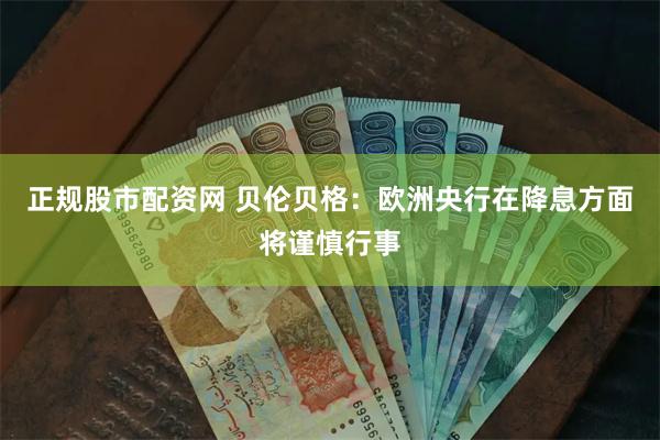 正规股市配资网 贝伦贝格：欧洲央行在降息方面将谨慎行事