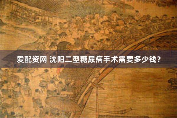 爱配资网 沈阳二型糖尿病手术需要多少钱？