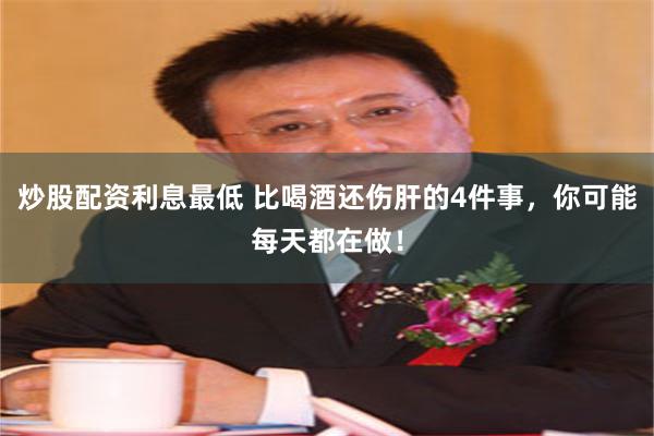 炒股配资利息最低 比喝酒还伤肝的4件事，你可能每天都在做！