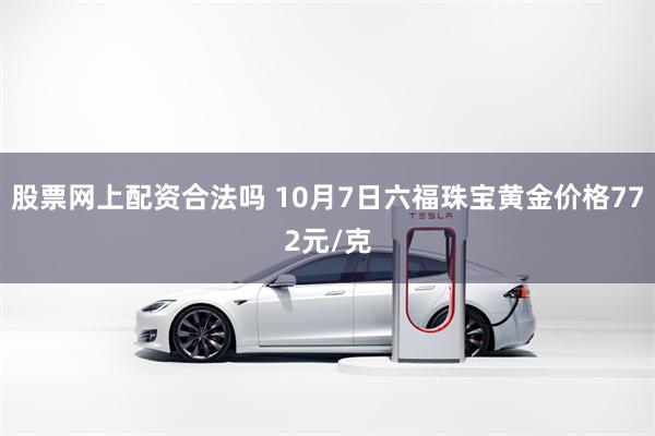 股票网上配资合法吗 10月7日六福珠宝黄金价格772元/克
