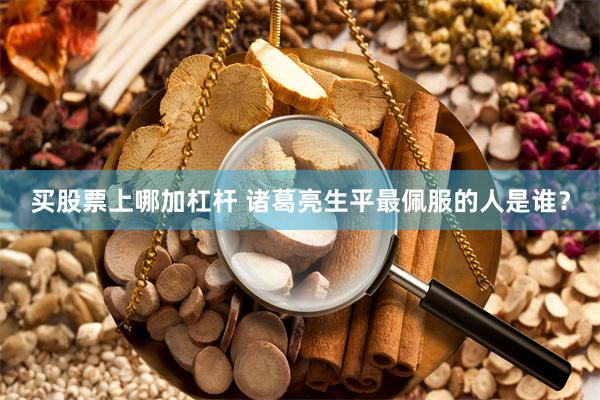 买股票上哪加杠杆 诸葛亮生平最佩服的人是谁？