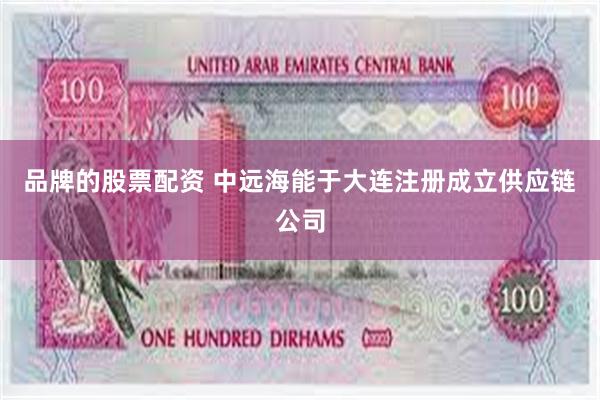 品牌的股票配资 中远海能于大连注册成立供应链公司