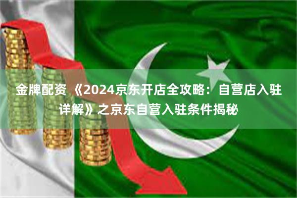 金牌配资 《2024京东开店全攻略：自营店入驻详解》之京东自营入驻条件揭秘