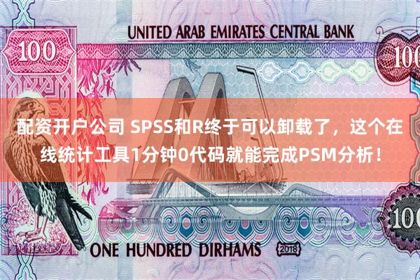 配资开户公司 SPSS和R终于可以卸载了，这个在线统计工具1分钟0代码就能完成PSM分析！