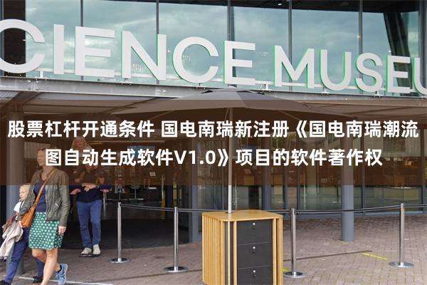 股票杠杆开通条件 国电南瑞新注册《国电南瑞潮流图自动生成软件V1.0》项目的软件著作权