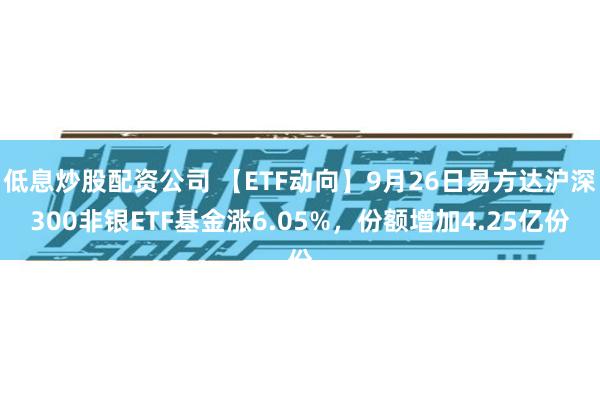 低息炒股配资公司 【ETF动向】9月26日易方达沪深300非银ETF基金涨6.05%，份额增加4.25亿份