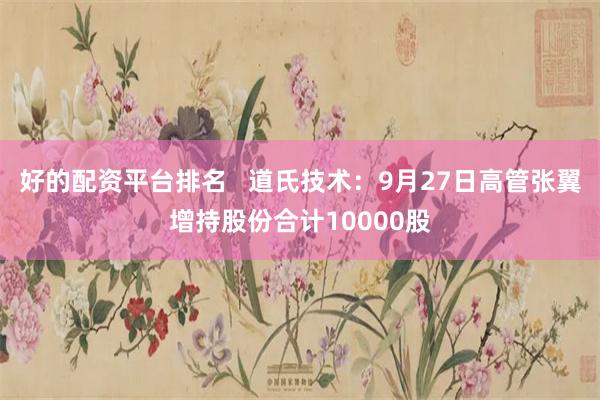 好的配资平台排名   道氏技术：9月27日高管张翼增持股份合计10000股
