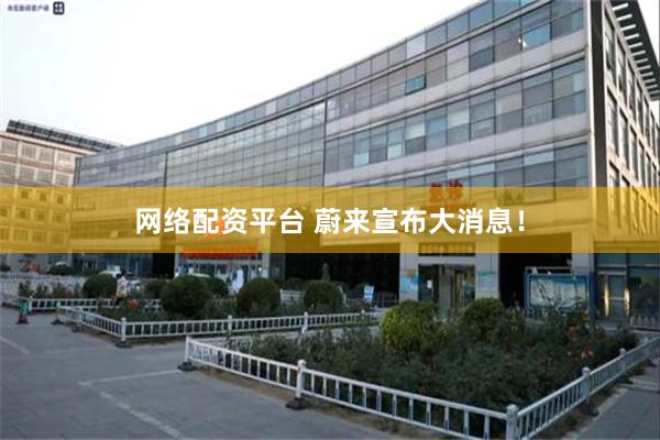 网络配资平台 蔚来宣布大消息！
