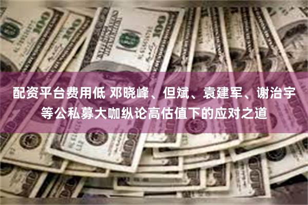配资平台费用低 邓晓峰、但斌、袁建军、谢治宇等公私募大咖纵论高估值下的应对之道