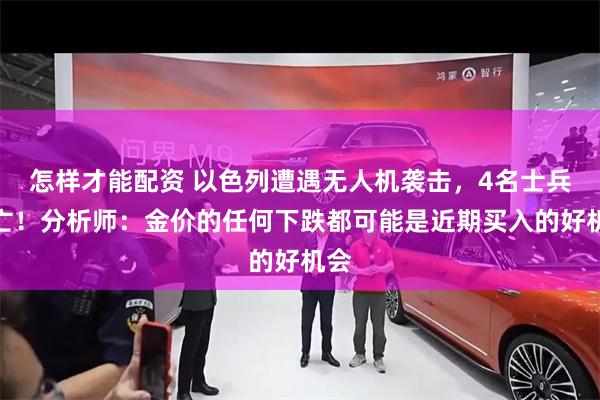 怎样才能配资 以色列遭遇无人机袭击，4名士兵身亡！分析师：金价的任何下跌都可能是近期买入的好机会