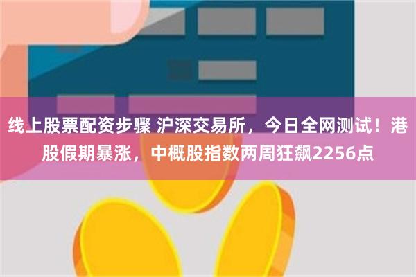 线上股票配资步骤 沪深交易所，今日全网测试！港股假期暴涨，中概股指数两周狂飙2256点
