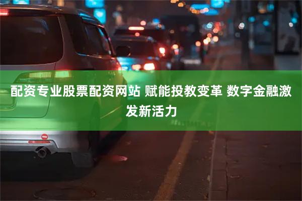 配资专业股票配资网站 赋能投教变革 数字金融激发新活力
