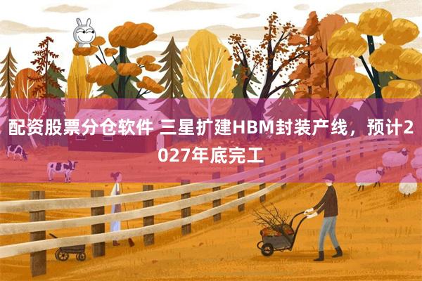配资股票分仓软件 三星扩建HBM封装产线，预计2027年底完工