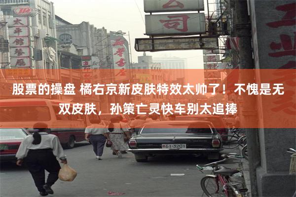 股票的操盘 橘右京新皮肤特效太帅了！不愧是无双皮肤，孙策亡灵快车别太追捧