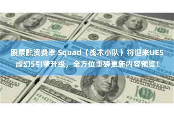 股票融资费率 Squad（战术小队）将迎来UE5虚幻5引擎升级，全方位重磅更新内容预览！