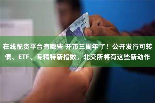 在线配资平台有哪些 开市三周年了！公开发行可转债、ETF、专精特新指数，北交所将有这些新动作