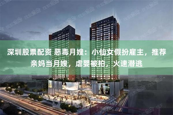 深圳股票配资 恶毒月嫂：小仙女假扮雇主，推荐亲妈当月嫂，虐婴被拍，火速潜逃
