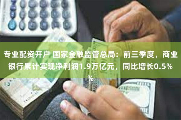 专业配资开户 国家金融监管总局：前三季度，商业银行累计实现净利润1.9万亿元，同比增长0.5%