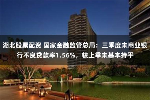 湖北股票配资 国家金融监管总局：三季度末商业银行不良贷款率1.56%，较上季末基本持平