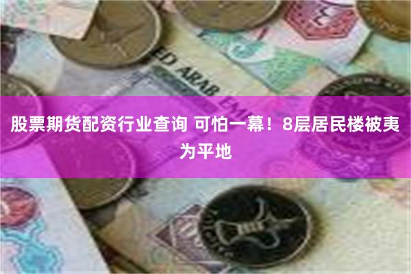 股票期货配资行业查询 可怕一幕！8层居民楼被夷为平地