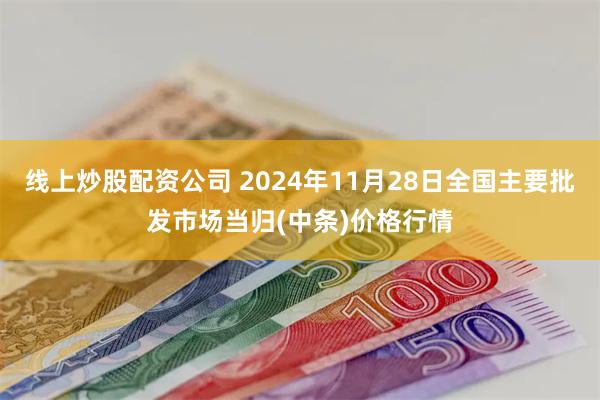 线上炒股配资公司 2024年11月28日全国主要批发市场当归(中条)价格行情