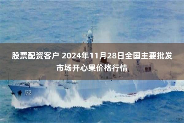 股票配资客户 2024年11月28日全国主要批发市场开心果价格行情
