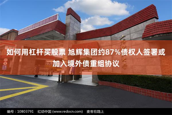 如何用杠杆买股票 旭辉集团约87%债权人签署或加入境外债重组协议