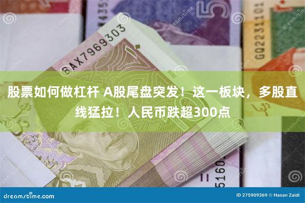 股票如何做杠杆 A股尾盘突发！这一板块，多股直线猛拉！人民币跌超300点