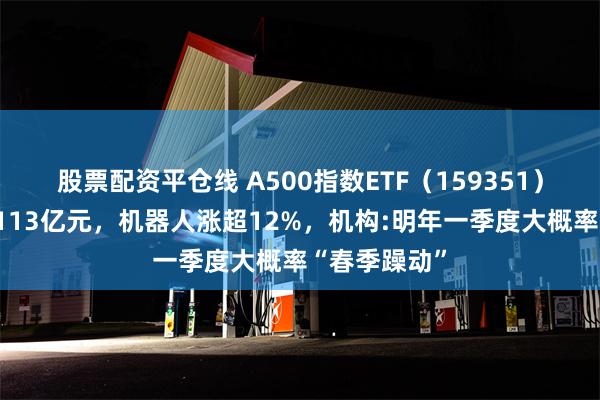 股票配资平仓线 A500指数ETF（159351）最新规模超113亿元，机器人涨超12%，机构:明年一季度大概率“春季躁动”