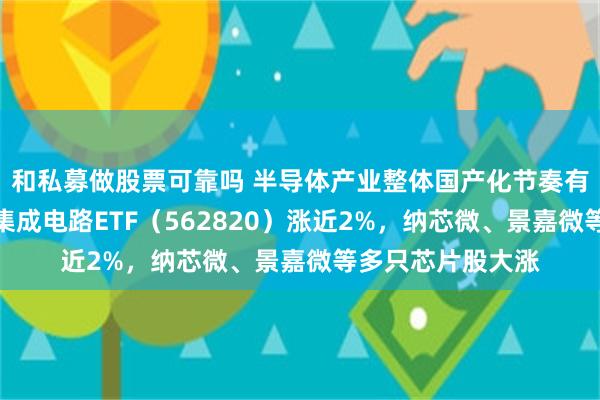 和私募做股票可靠吗 半导体产业整体国产化节奏有望进一步加快，集成电路ETF（562820）涨近2%，纳芯微、景嘉微等多只芯片股大涨