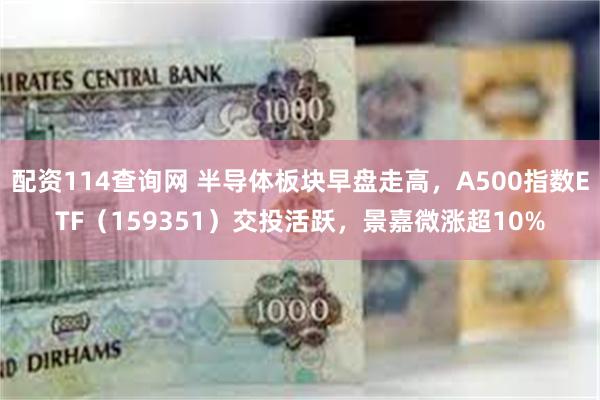 配资114查询网 半导体板块早盘走高，A500指数ETF（159351）交投活跃，景嘉微涨超10%