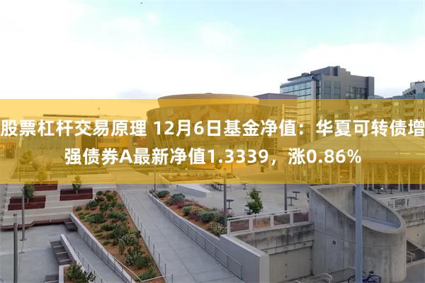 股票杠杆交易原理 12月6日基金净值：华夏可转债增强债券A最新净值1.3339，涨0.86%