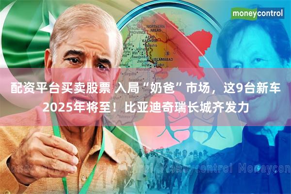 配资平台买卖股票 入局“奶爸”市场，这9台新车2025年将至！比亚迪奇瑞长城齐发力