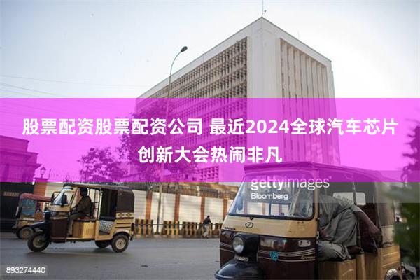 股票配资股票配资公司 最近2024全球汽车芯片创新大会热闹非凡