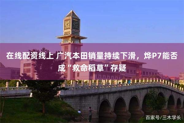 在线配资线上 广汽本田销量持续下滑，烨P7能否成“救命稻草”存疑