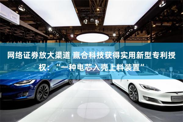 网络证劵放大渠道 赢合科技获得实用新型专利授权：“一种电芯入壳上料装置”