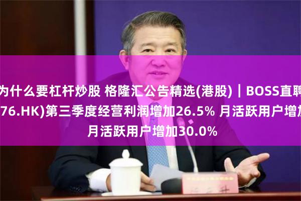 为什么要杠杆炒股 格隆汇公告精选(港股)︱BOSS直聘-W(02076.HK)第三季度经营利润增加26.5% 月活跃用户增加30.0%