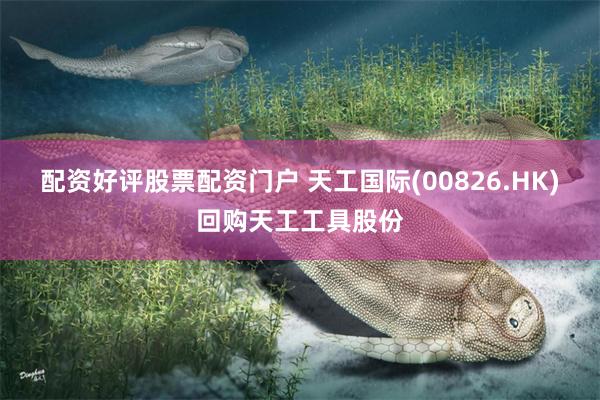 配资好评股票配资门户 天工国际(00826.HK)回购天工工具股份