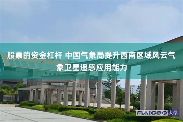 股票的资金杠杆 中国气象局提升西南区域风云气象卫星遥感应用能力
