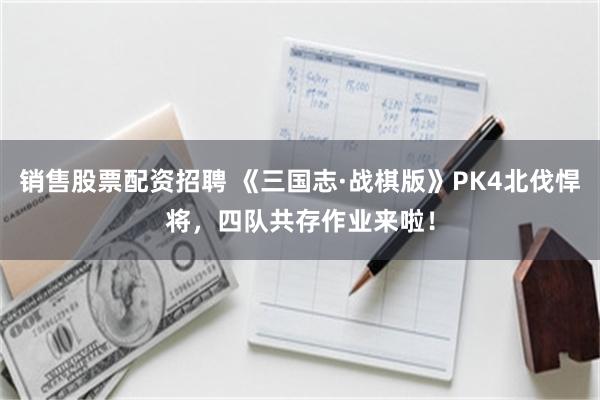 销售股票配资招聘 《三国志·战棋版》PK4北伐悍将，四队共存作业来啦！