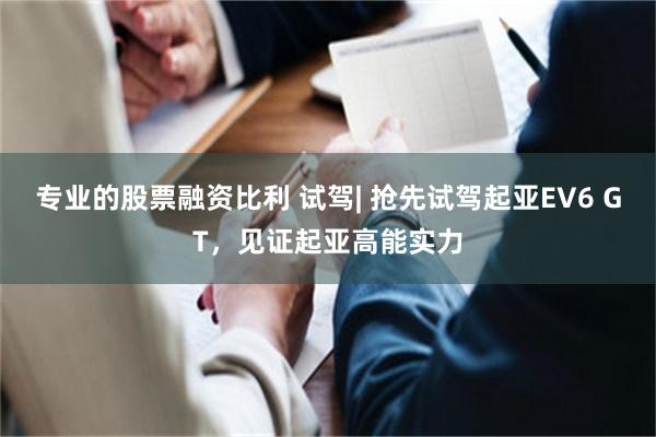 专业的股票融资比利 试驾| 抢先试驾起亚EV6 GT，见证起亚高能实力