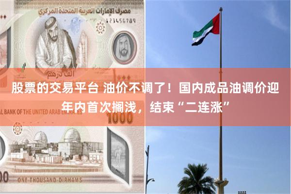 股票的交易平台 油价不调了！国内成品油调价迎年内首次搁浅，结束“二连涨”