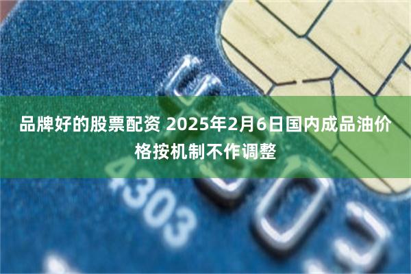 品牌好的股票配资 2025年2月6日国内成品油价格按机制不作调整